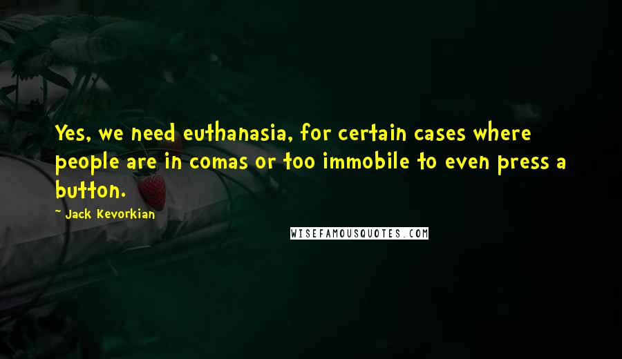 Jack Kevorkian Quotes: Yes, we need euthanasia, for certain cases where people are in comas or too immobile to even press a button.