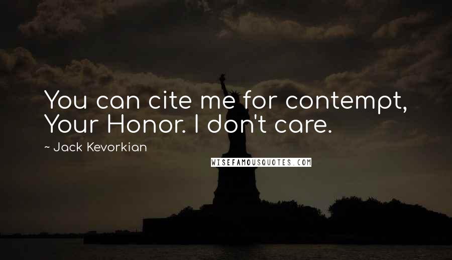 Jack Kevorkian Quotes: You can cite me for contempt, Your Honor. I don't care.