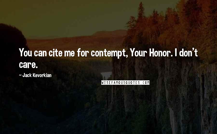 Jack Kevorkian Quotes: You can cite me for contempt, Your Honor. I don't care.