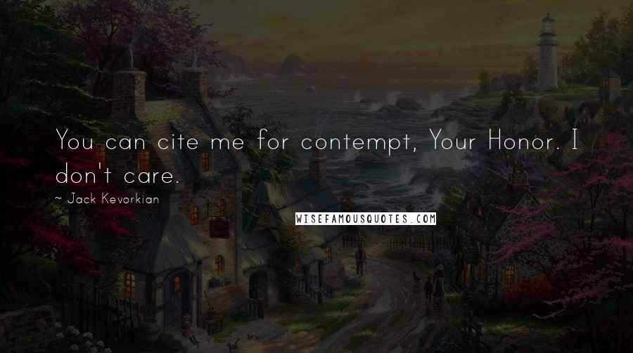 Jack Kevorkian Quotes: You can cite me for contempt, Your Honor. I don't care.