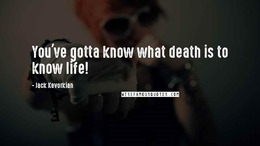 Jack Kevorkian Quotes: You've gotta know what death is to know life!