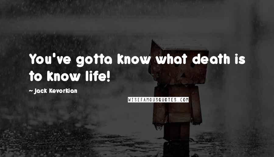 Jack Kevorkian Quotes: You've gotta know what death is to know life!