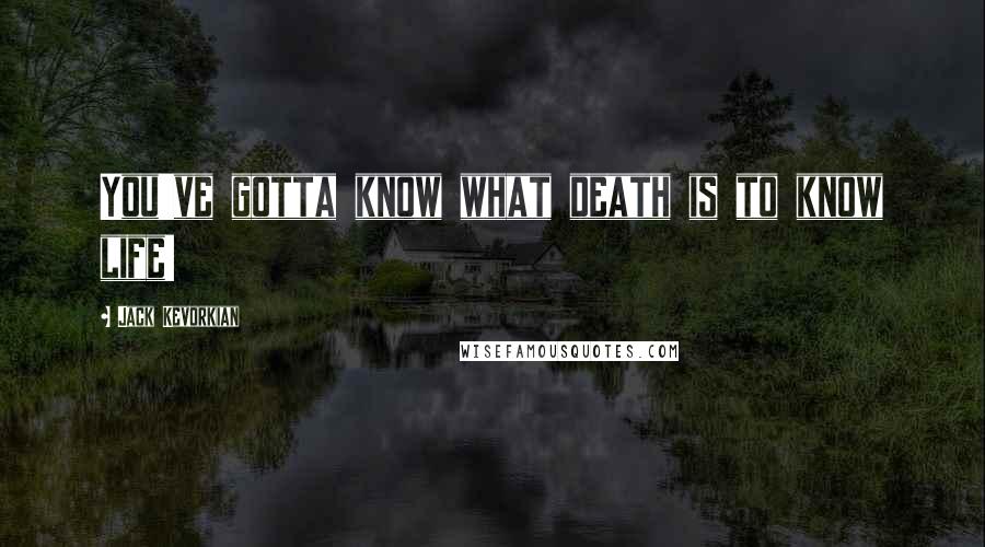 Jack Kevorkian Quotes: You've gotta know what death is to know life!