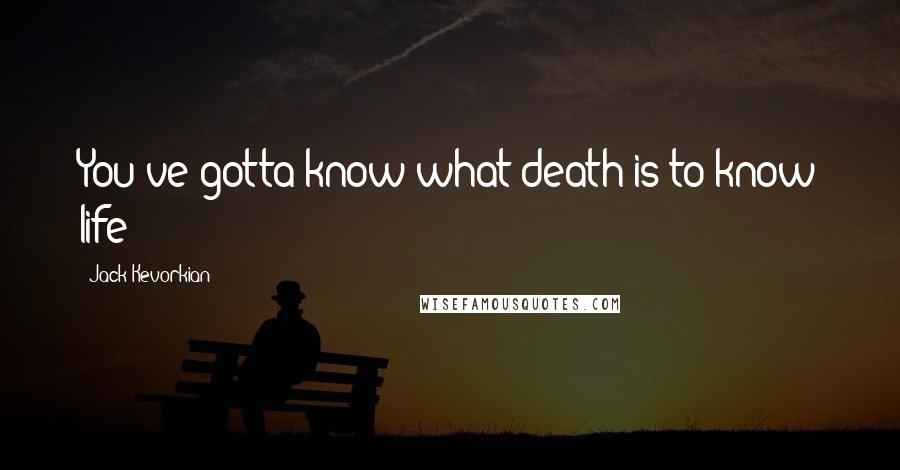 Jack Kevorkian Quotes: You've gotta know what death is to know life!