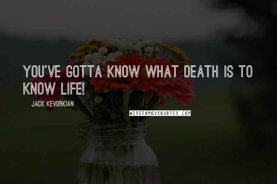 Jack Kevorkian Quotes: You've gotta know what death is to know life!