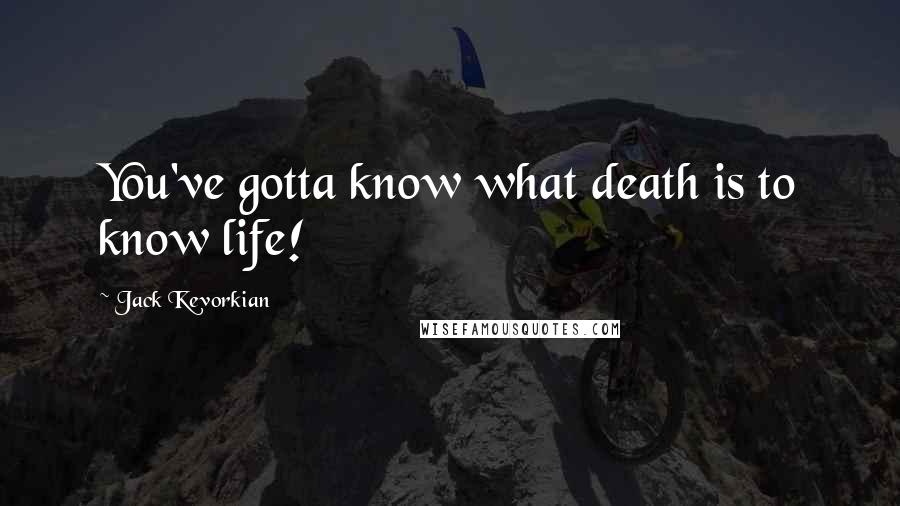 Jack Kevorkian Quotes: You've gotta know what death is to know life!