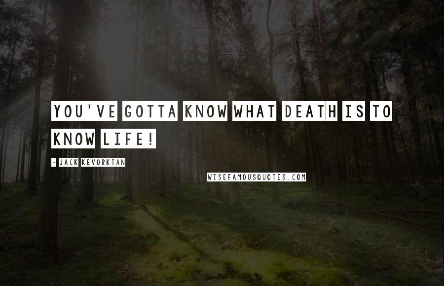 Jack Kevorkian Quotes: You've gotta know what death is to know life!