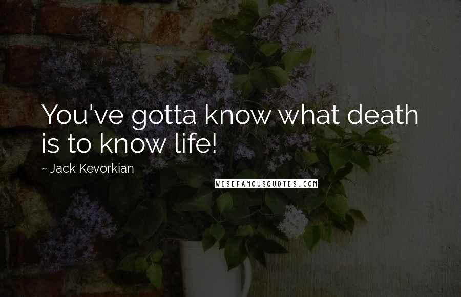 Jack Kevorkian Quotes: You've gotta know what death is to know life!