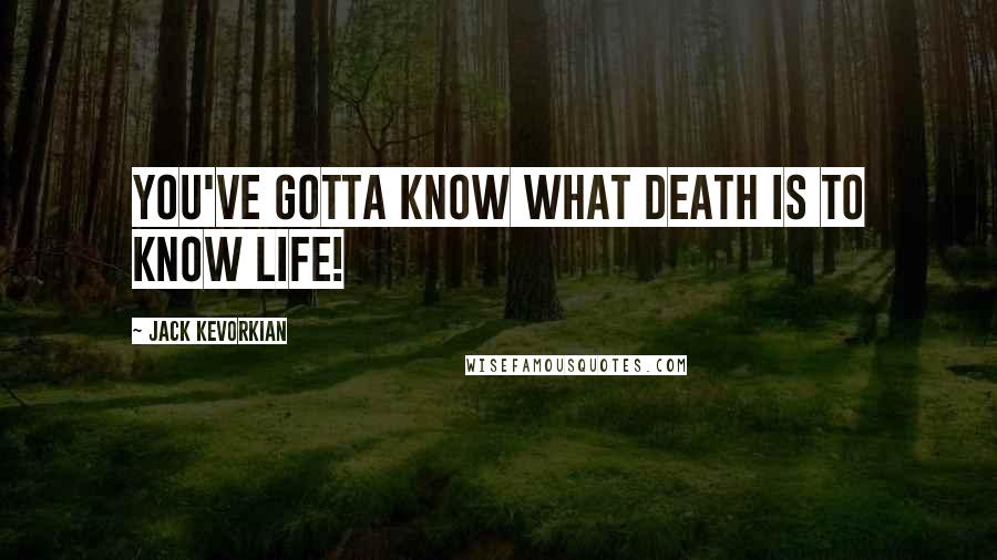 Jack Kevorkian Quotes: You've gotta know what death is to know life!