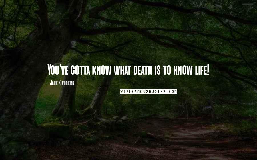 Jack Kevorkian Quotes: You've gotta know what death is to know life!