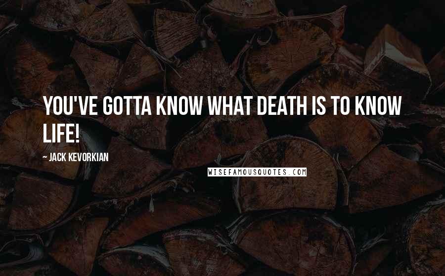 Jack Kevorkian Quotes: You've gotta know what death is to know life!