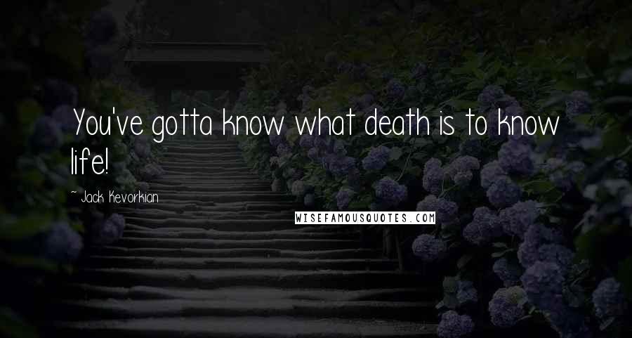 Jack Kevorkian Quotes: You've gotta know what death is to know life!