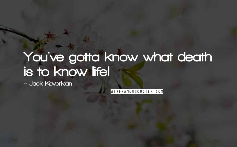 Jack Kevorkian Quotes: You've gotta know what death is to know life!