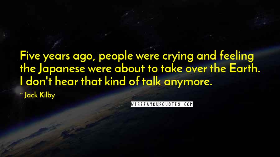 Jack Kilby Quotes: Five years ago, people were crying and feeling the Japanese were about to take over the Earth. I don't hear that kind of talk anymore.