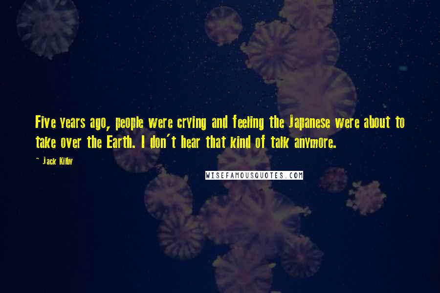 Jack Kilby Quotes: Five years ago, people were crying and feeling the Japanese were about to take over the Earth. I don't hear that kind of talk anymore.