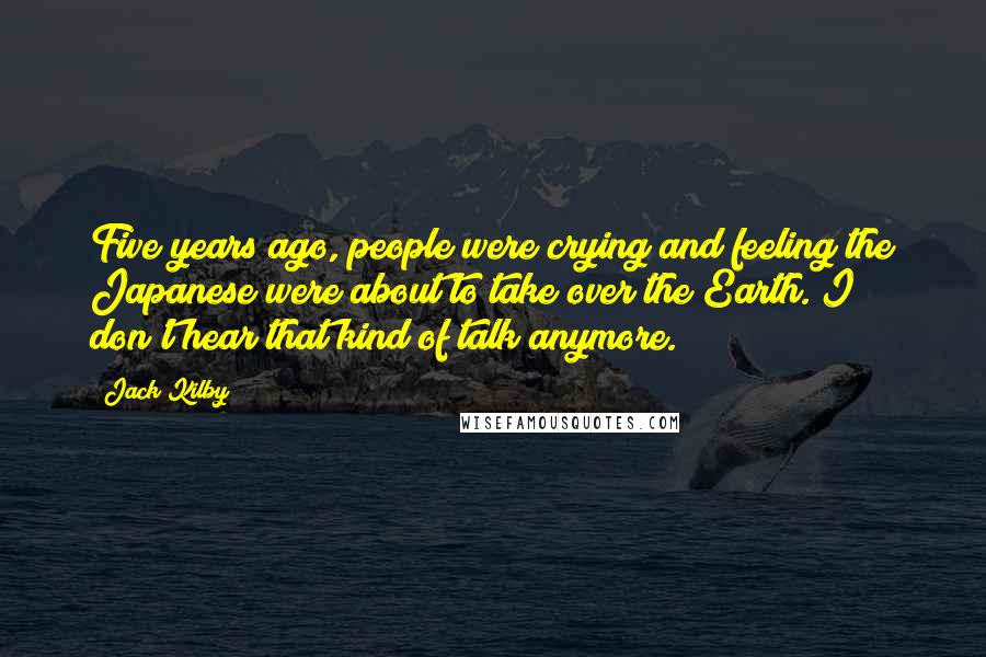 Jack Kilby Quotes: Five years ago, people were crying and feeling the Japanese were about to take over the Earth. I don't hear that kind of talk anymore.