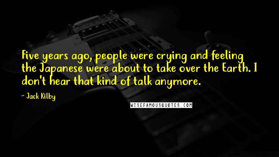 Jack Kilby Quotes: Five years ago, people were crying and feeling the Japanese were about to take over the Earth. I don't hear that kind of talk anymore.