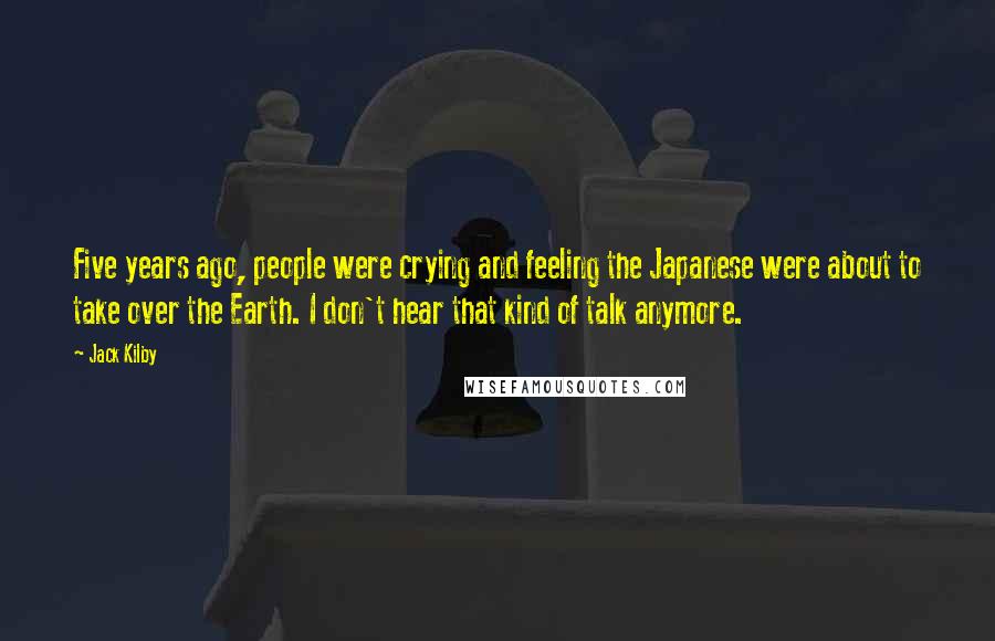 Jack Kilby Quotes: Five years ago, people were crying and feeling the Japanese were about to take over the Earth. I don't hear that kind of talk anymore.