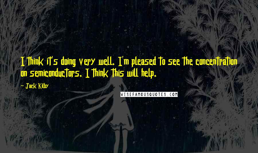 Jack Kilby Quotes: I think it's doing very well. I'm pleased to see the concentration on semiconductors. I think this will help.