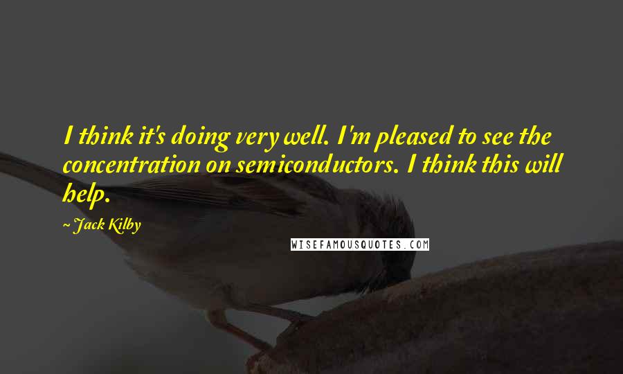 Jack Kilby Quotes: I think it's doing very well. I'm pleased to see the concentration on semiconductors. I think this will help.