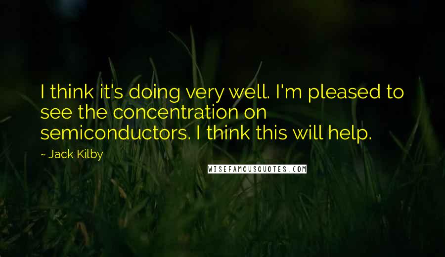 Jack Kilby Quotes: I think it's doing very well. I'm pleased to see the concentration on semiconductors. I think this will help.