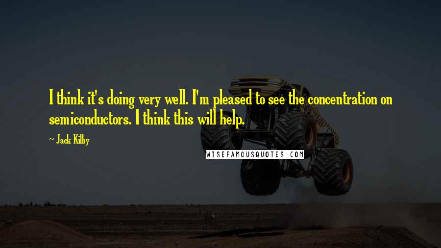 Jack Kilby Quotes: I think it's doing very well. I'm pleased to see the concentration on semiconductors. I think this will help.