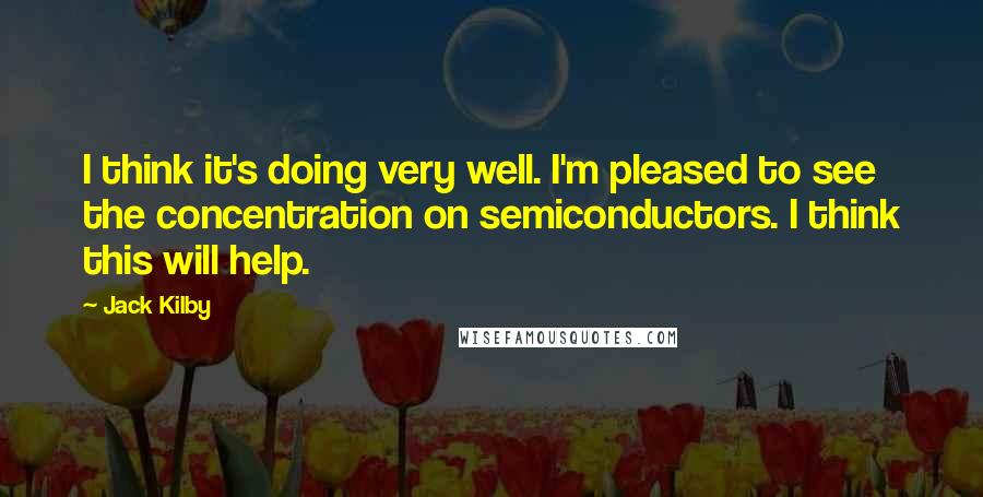 Jack Kilby Quotes: I think it's doing very well. I'm pleased to see the concentration on semiconductors. I think this will help.