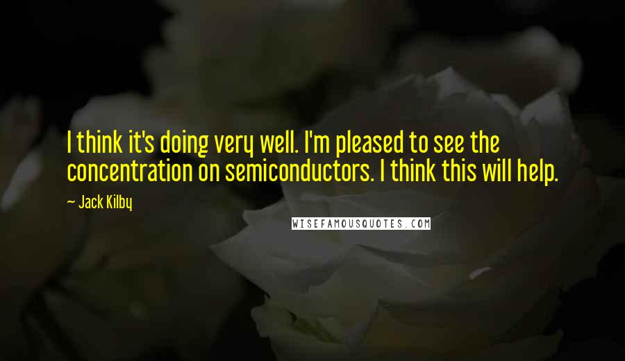 Jack Kilby Quotes: I think it's doing very well. I'm pleased to see the concentration on semiconductors. I think this will help.