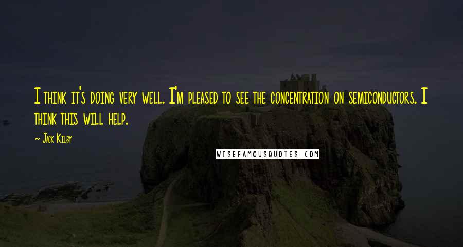 Jack Kilby Quotes: I think it's doing very well. I'm pleased to see the concentration on semiconductors. I think this will help.