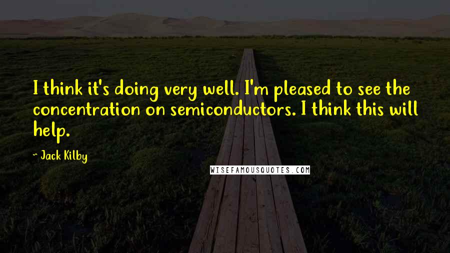 Jack Kilby Quotes: I think it's doing very well. I'm pleased to see the concentration on semiconductors. I think this will help.