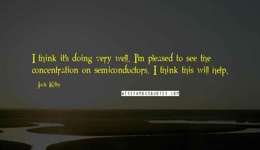 Jack Kilby Quotes: I think it's doing very well. I'm pleased to see the concentration on semiconductors. I think this will help.