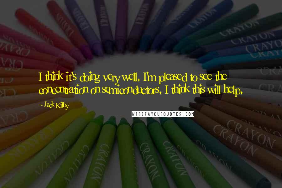 Jack Kilby Quotes: I think it's doing very well. I'm pleased to see the concentration on semiconductors. I think this will help.