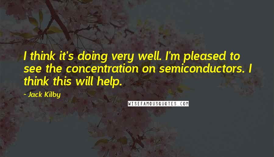 Jack Kilby Quotes: I think it's doing very well. I'm pleased to see the concentration on semiconductors. I think this will help.