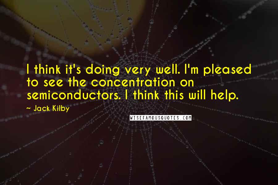 Jack Kilby Quotes: I think it's doing very well. I'm pleased to see the concentration on semiconductors. I think this will help.