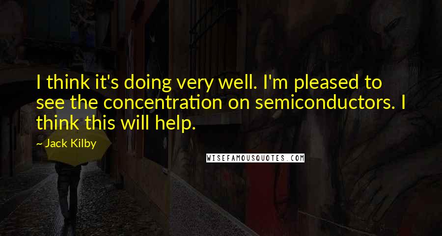 Jack Kilby Quotes: I think it's doing very well. I'm pleased to see the concentration on semiconductors. I think this will help.