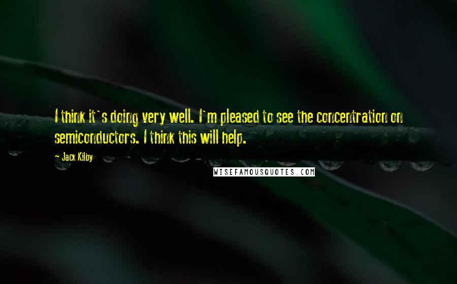 Jack Kilby Quotes: I think it's doing very well. I'm pleased to see the concentration on semiconductors. I think this will help.