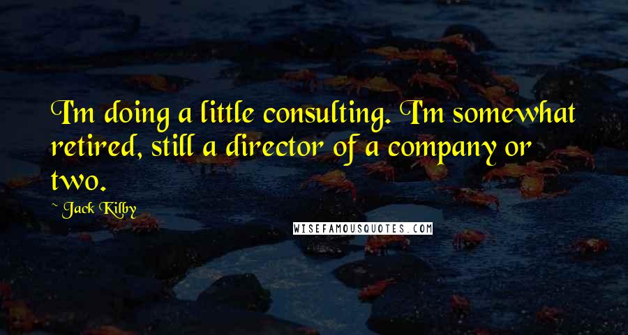 Jack Kilby Quotes: I'm doing a little consulting. I'm somewhat retired, still a director of a company or two.
