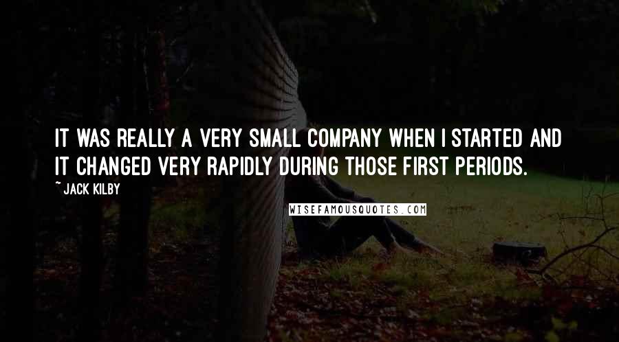 Jack Kilby Quotes: It was really a very small company when I started and it changed very rapidly during those first periods.