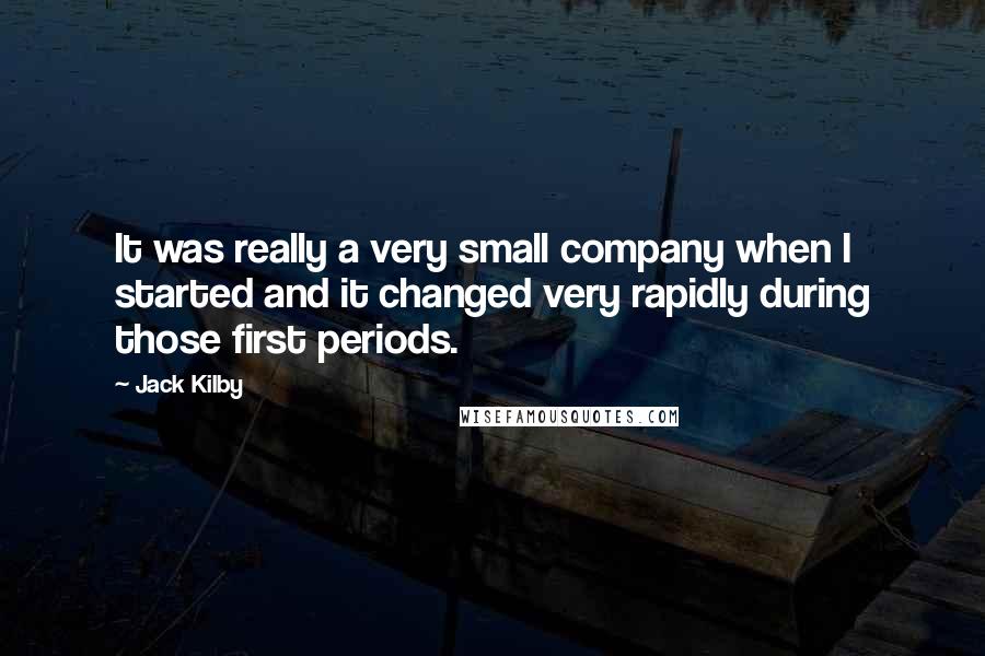 Jack Kilby Quotes: It was really a very small company when I started and it changed very rapidly during those first periods.