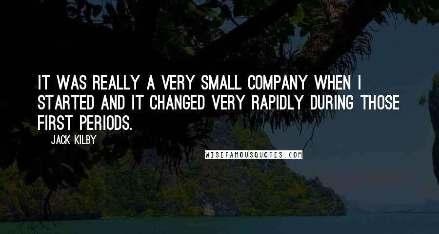 Jack Kilby Quotes: It was really a very small company when I started and it changed very rapidly during those first periods.