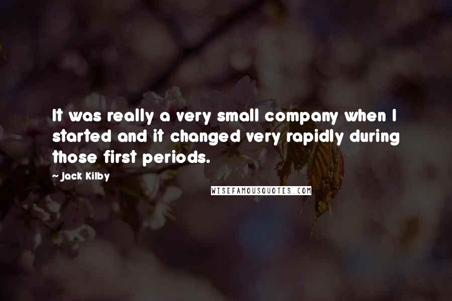 Jack Kilby Quotes: It was really a very small company when I started and it changed very rapidly during those first periods.