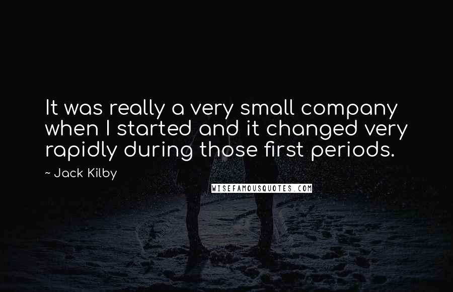 Jack Kilby Quotes: It was really a very small company when I started and it changed very rapidly during those first periods.