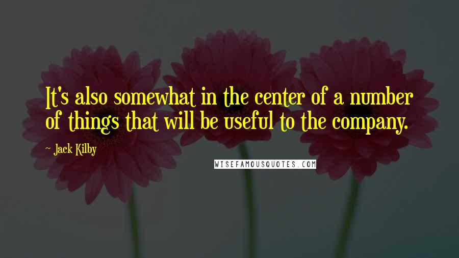 Jack Kilby Quotes: It's also somewhat in the center of a number of things that will be useful to the company.