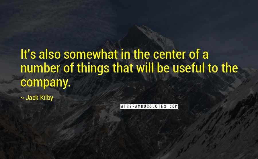 Jack Kilby Quotes: It's also somewhat in the center of a number of things that will be useful to the company.