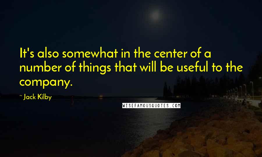 Jack Kilby Quotes: It's also somewhat in the center of a number of things that will be useful to the company.