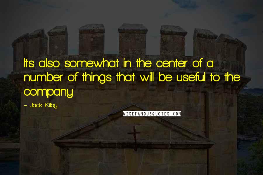 Jack Kilby Quotes: It's also somewhat in the center of a number of things that will be useful to the company.