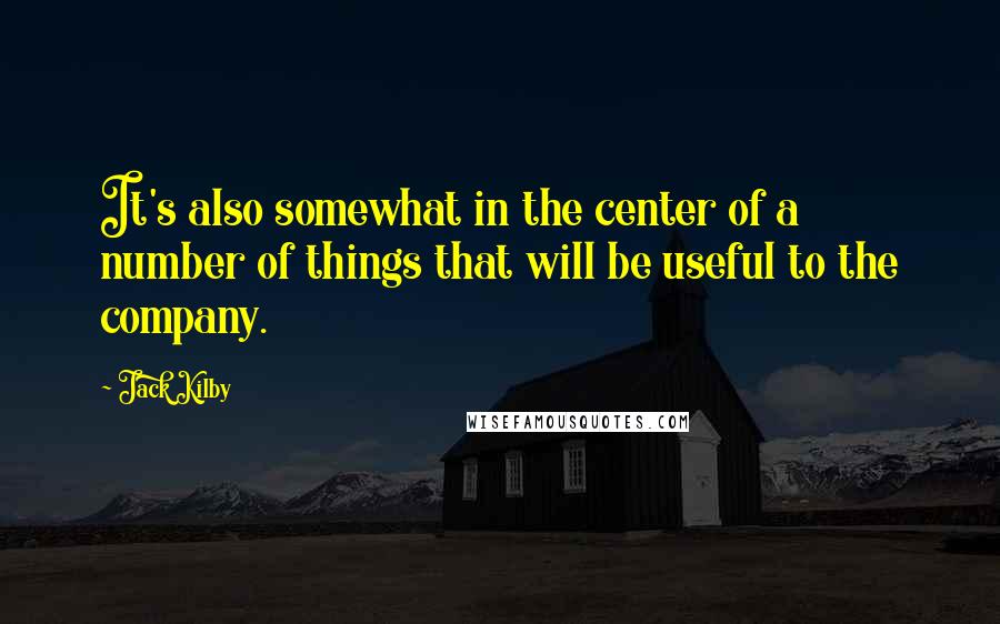 Jack Kilby Quotes: It's also somewhat in the center of a number of things that will be useful to the company.