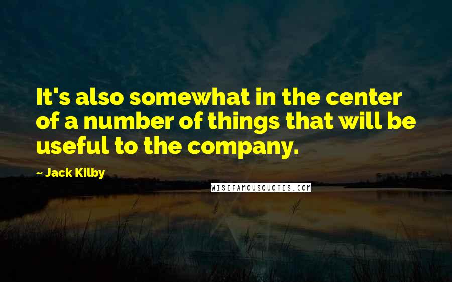 Jack Kilby Quotes: It's also somewhat in the center of a number of things that will be useful to the company.