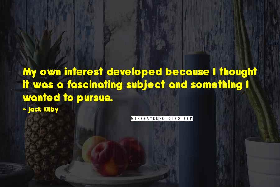 Jack Kilby Quotes: My own interest developed because I thought it was a fascinating subject and something I wanted to pursue.