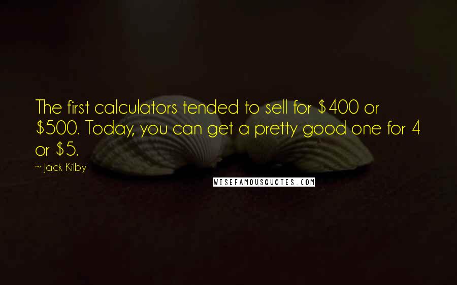 Jack Kilby Quotes: The first calculators tended to sell for $400 or $500. Today, you can get a pretty good one for 4 or $5.